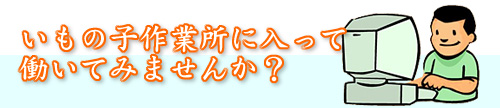 いもの子作業所に入って働いてみませんか?